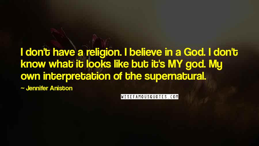 Jennifer Aniston Quotes: I don't have a religion. I believe in a God. I don't know what it looks like but it's MY god. My own interpretation of the supernatural.