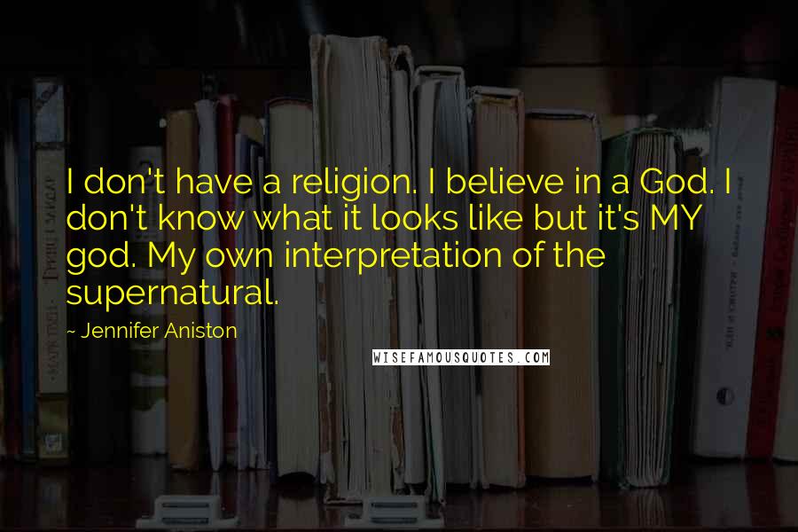 Jennifer Aniston Quotes: I don't have a religion. I believe in a God. I don't know what it looks like but it's MY god. My own interpretation of the supernatural.