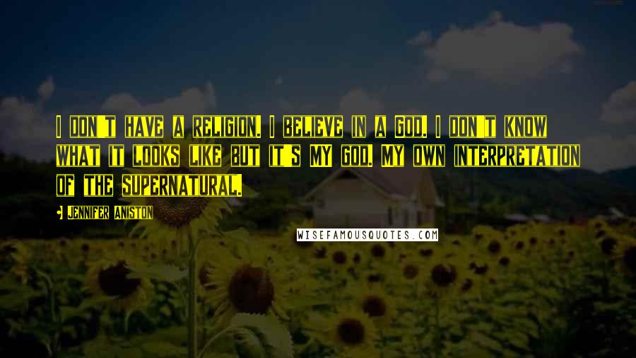 Jennifer Aniston Quotes: I don't have a religion. I believe in a God. I don't know what it looks like but it's MY god. My own interpretation of the supernatural.