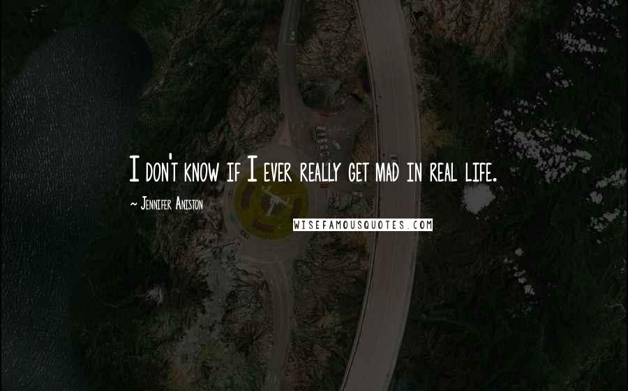 Jennifer Aniston Quotes: I don't know if I ever really get mad in real life.