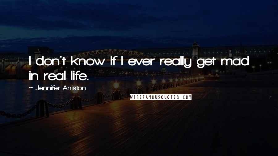 Jennifer Aniston Quotes: I don't know if I ever really get mad in real life.