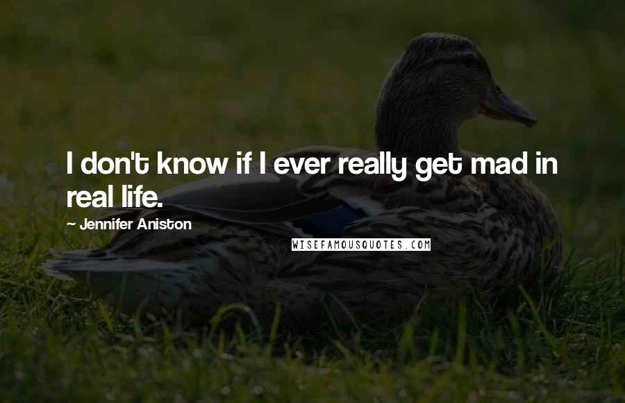 Jennifer Aniston Quotes: I don't know if I ever really get mad in real life.