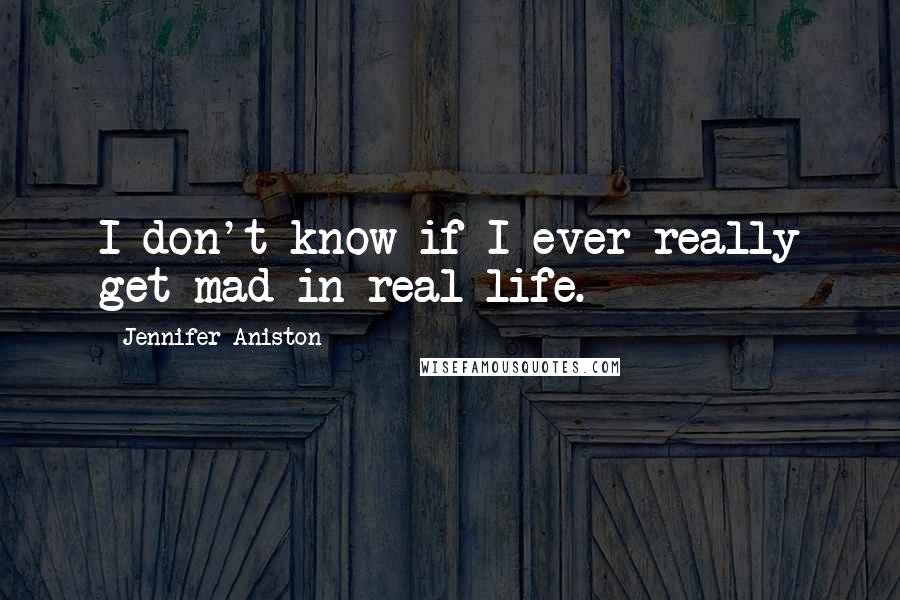 Jennifer Aniston Quotes: I don't know if I ever really get mad in real life.