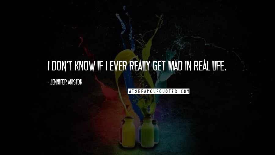 Jennifer Aniston Quotes: I don't know if I ever really get mad in real life.