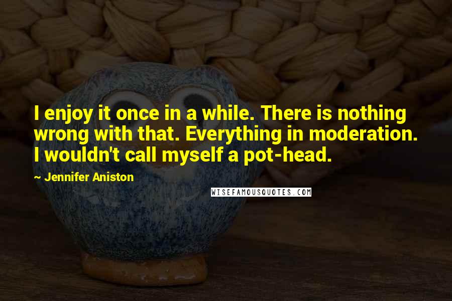 Jennifer Aniston Quotes: I enjoy it once in a while. There is nothing wrong with that. Everything in moderation. I wouldn't call myself a pot-head.