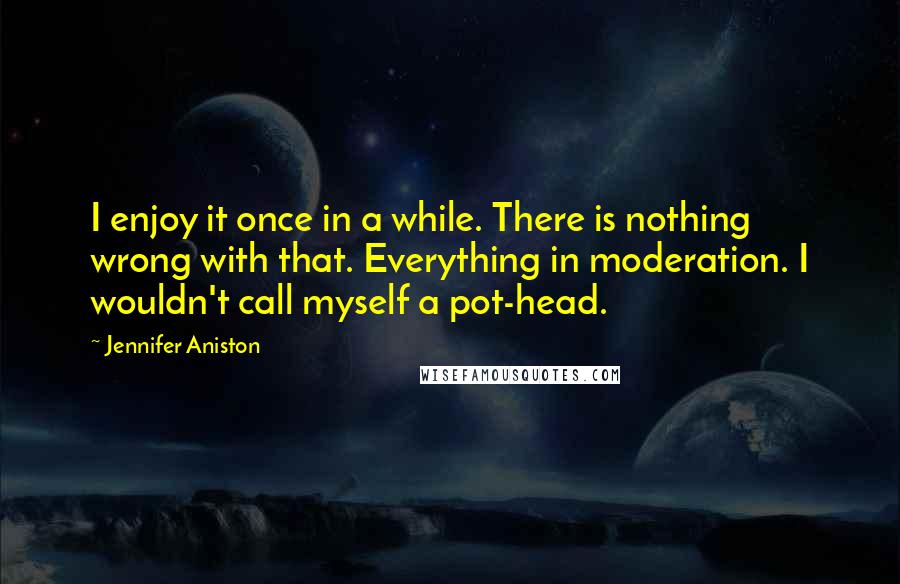 Jennifer Aniston Quotes: I enjoy it once in a while. There is nothing wrong with that. Everything in moderation. I wouldn't call myself a pot-head.