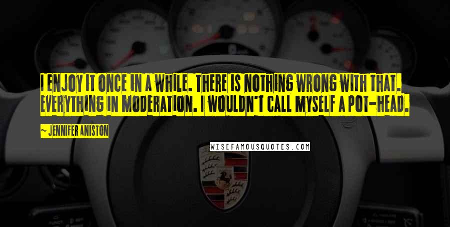 Jennifer Aniston Quotes: I enjoy it once in a while. There is nothing wrong with that. Everything in moderation. I wouldn't call myself a pot-head.
