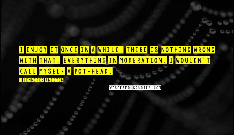 Jennifer Aniston Quotes: I enjoy it once in a while. There is nothing wrong with that. Everything in moderation. I wouldn't call myself a pot-head.