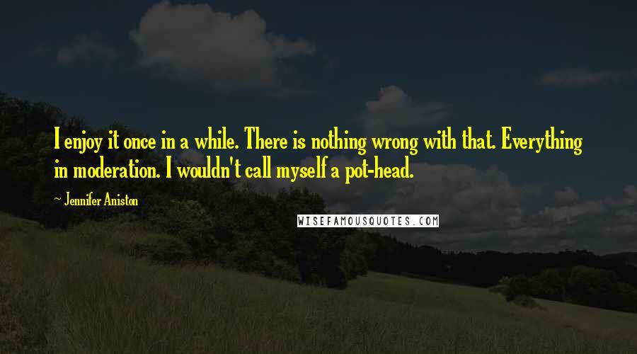 Jennifer Aniston Quotes: I enjoy it once in a while. There is nothing wrong with that. Everything in moderation. I wouldn't call myself a pot-head.