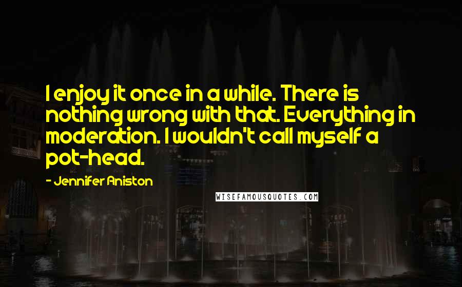 Jennifer Aniston Quotes: I enjoy it once in a while. There is nothing wrong with that. Everything in moderation. I wouldn't call myself a pot-head.