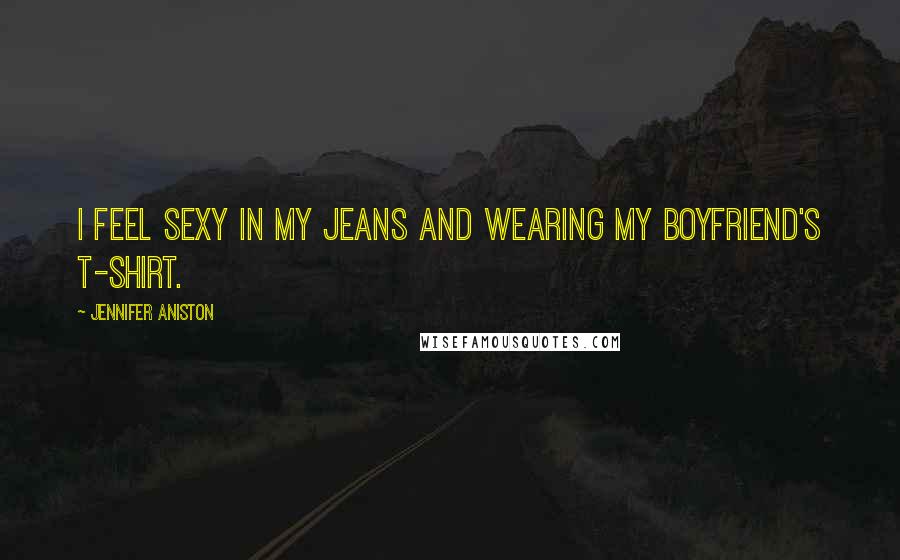 Jennifer Aniston Quotes: I feel sexy in my jeans and wearing my boyfriend's T-shirt.