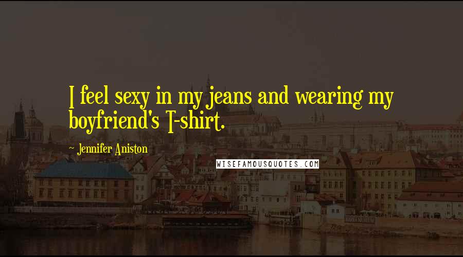 Jennifer Aniston Quotes: I feel sexy in my jeans and wearing my boyfriend's T-shirt.