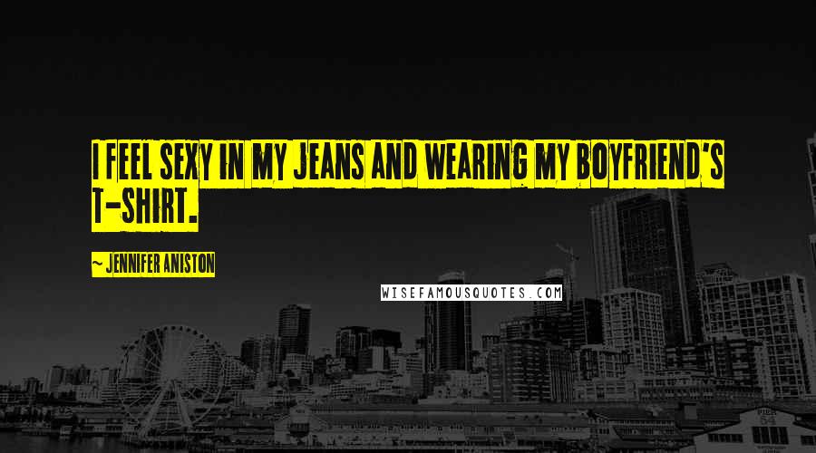 Jennifer Aniston Quotes: I feel sexy in my jeans and wearing my boyfriend's T-shirt.
