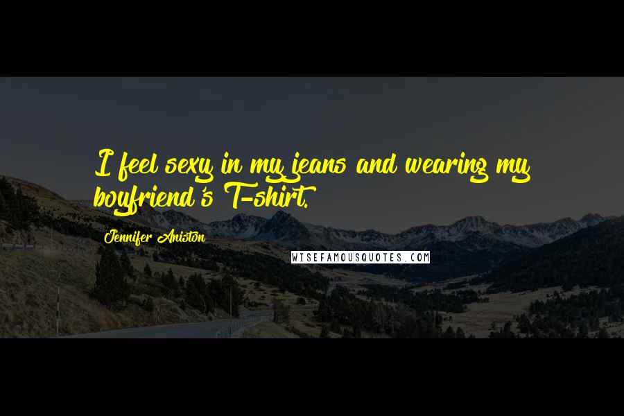 Jennifer Aniston Quotes: I feel sexy in my jeans and wearing my boyfriend's T-shirt.
