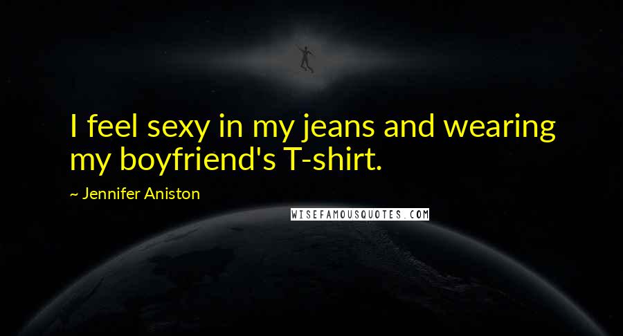 Jennifer Aniston Quotes: I feel sexy in my jeans and wearing my boyfriend's T-shirt.