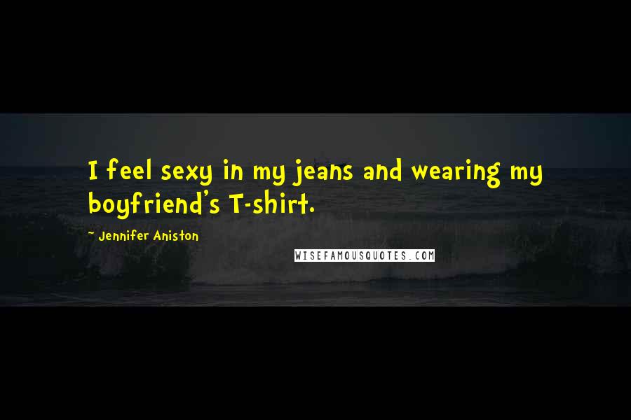 Jennifer Aniston Quotes: I feel sexy in my jeans and wearing my boyfriend's T-shirt.