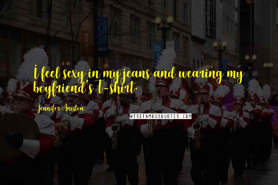 Jennifer Aniston Quotes: I feel sexy in my jeans and wearing my boyfriend's T-shirt.