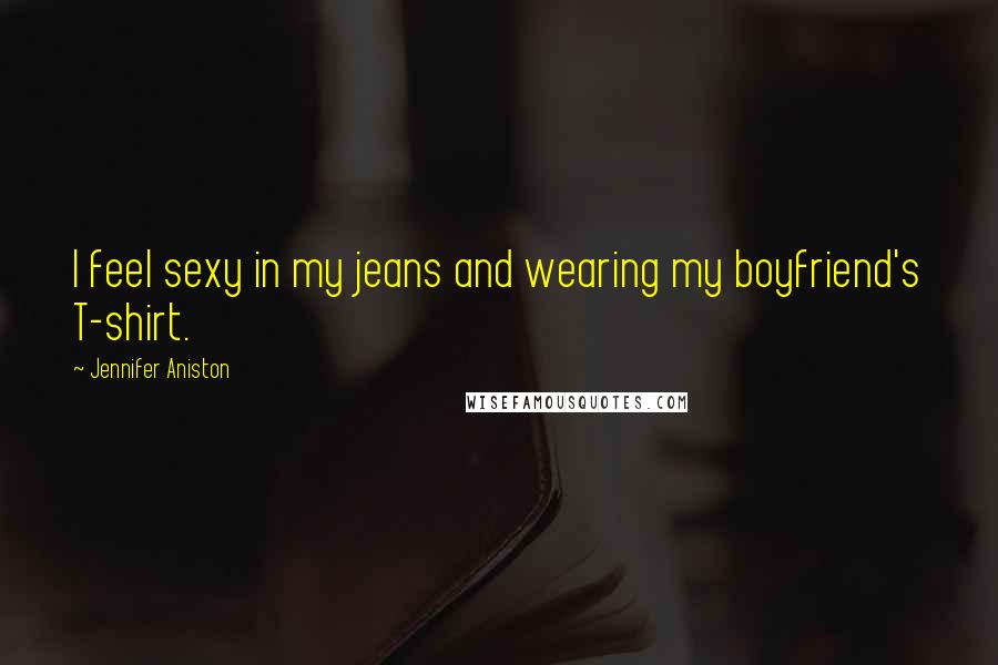 Jennifer Aniston Quotes: I feel sexy in my jeans and wearing my boyfriend's T-shirt.