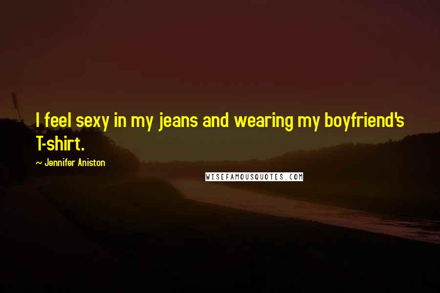 Jennifer Aniston Quotes: I feel sexy in my jeans and wearing my boyfriend's T-shirt.