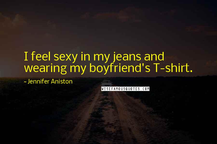 Jennifer Aniston Quotes: I feel sexy in my jeans and wearing my boyfriend's T-shirt.