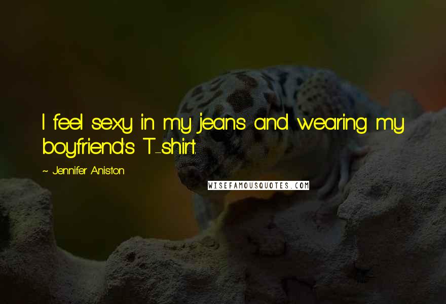 Jennifer Aniston Quotes: I feel sexy in my jeans and wearing my boyfriend's T-shirt.