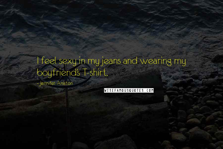 Jennifer Aniston Quotes: I feel sexy in my jeans and wearing my boyfriend's T-shirt.