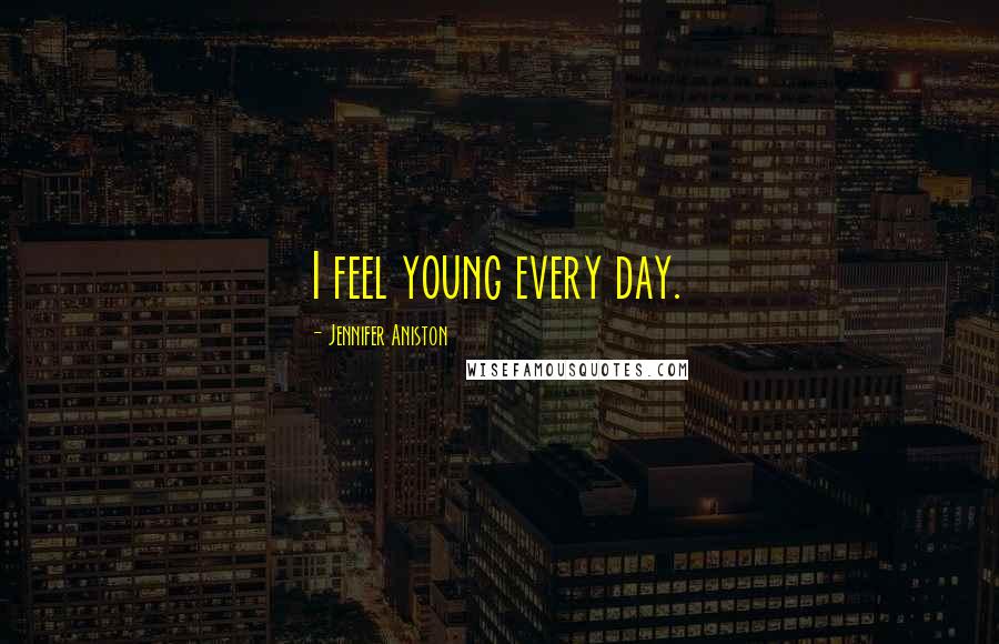 Jennifer Aniston Quotes: I feel young every day.