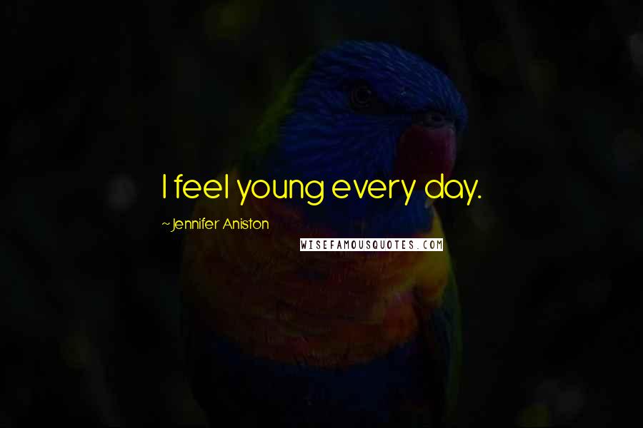 Jennifer Aniston Quotes: I feel young every day.