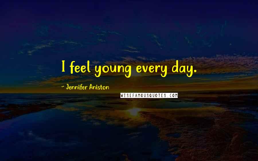 Jennifer Aniston Quotes: I feel young every day.