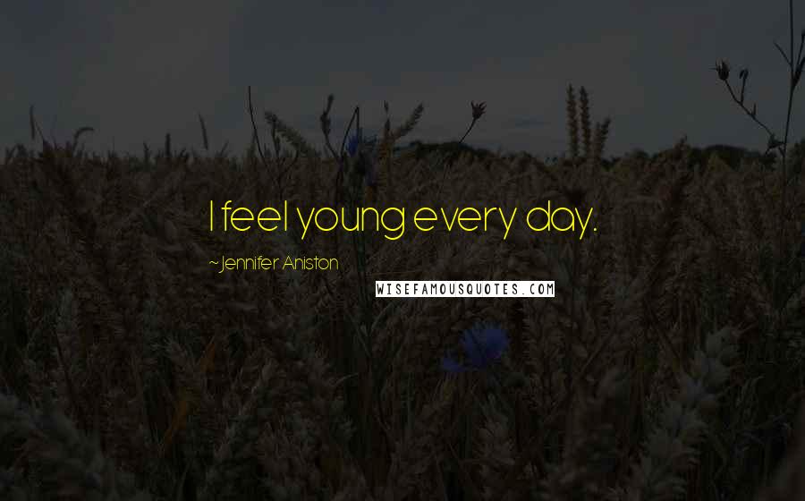 Jennifer Aniston Quotes: I feel young every day.