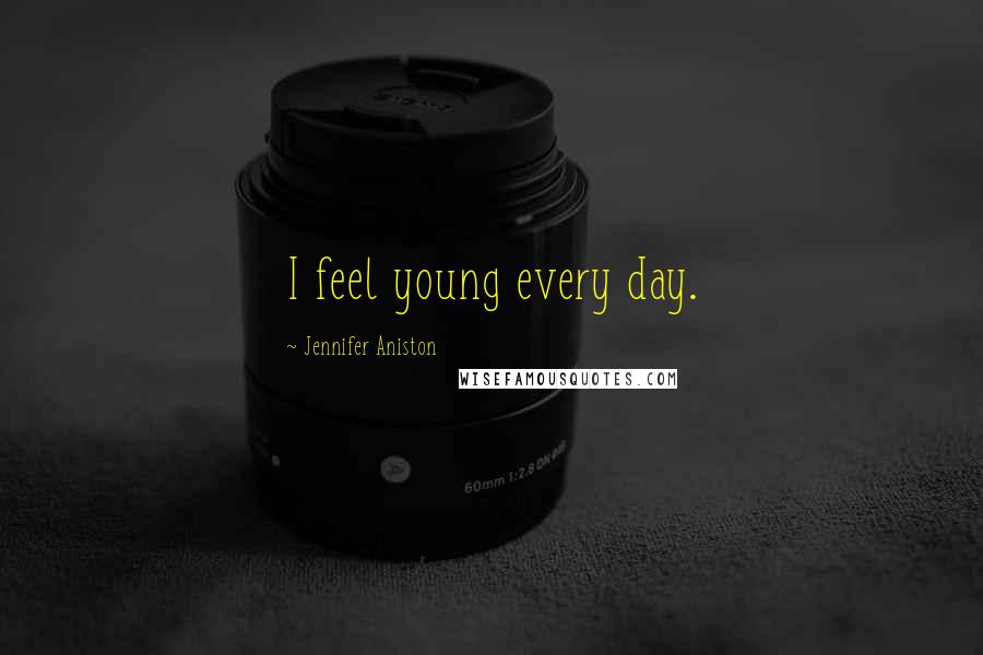 Jennifer Aniston Quotes: I feel young every day.