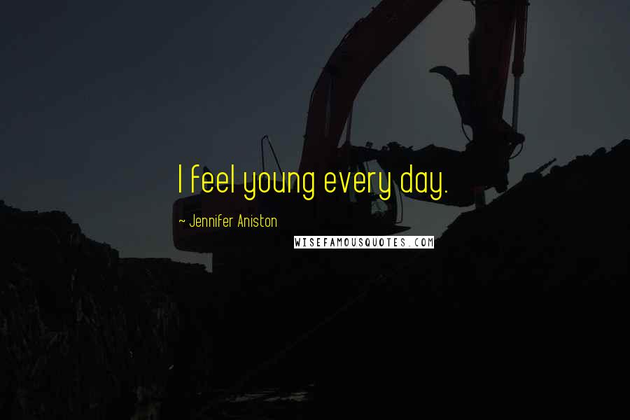 Jennifer Aniston Quotes: I feel young every day.