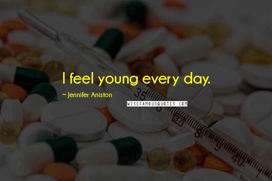 Jennifer Aniston Quotes: I feel young every day.