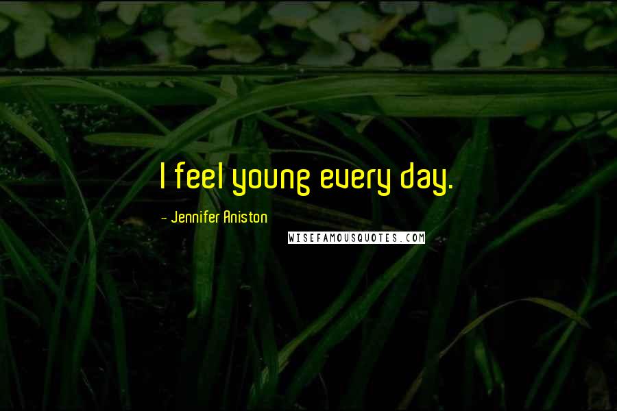 Jennifer Aniston Quotes: I feel young every day.