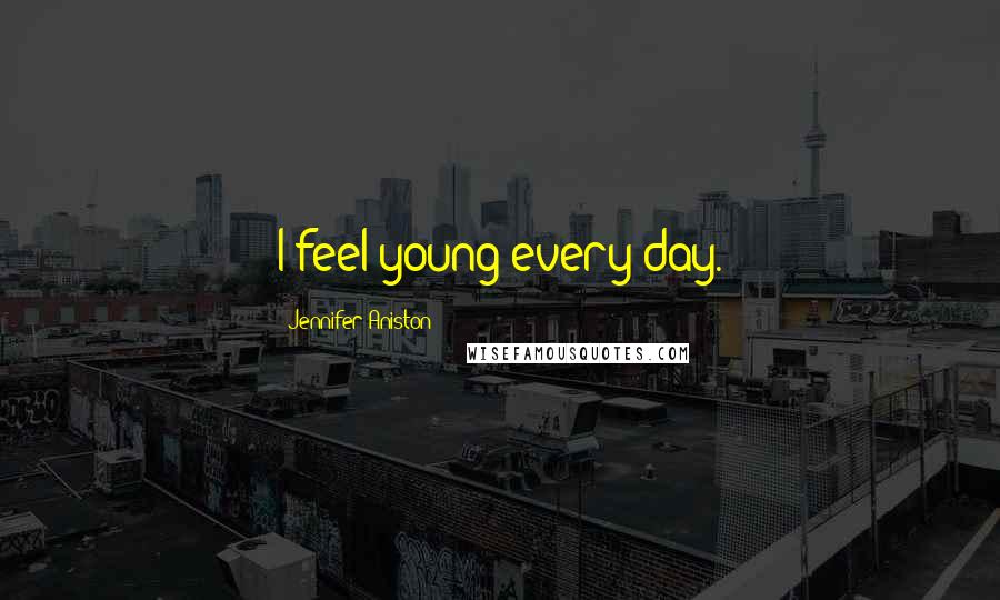 Jennifer Aniston Quotes: I feel young every day.