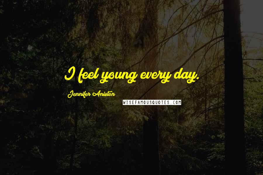 Jennifer Aniston Quotes: I feel young every day.