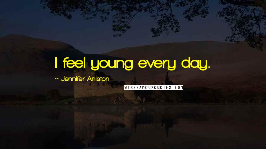 Jennifer Aniston Quotes: I feel young every day.