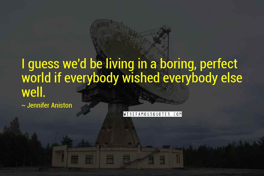 Jennifer Aniston Quotes: I guess we'd be living in a boring, perfect world if everybody wished everybody else well.