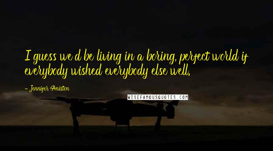 Jennifer Aniston Quotes: I guess we'd be living in a boring, perfect world if everybody wished everybody else well.