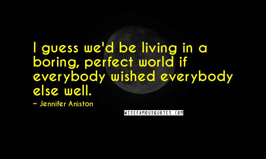 Jennifer Aniston Quotes: I guess we'd be living in a boring, perfect world if everybody wished everybody else well.