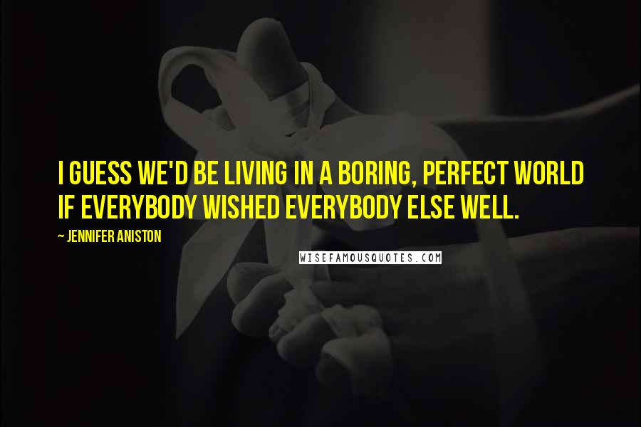 Jennifer Aniston Quotes: I guess we'd be living in a boring, perfect world if everybody wished everybody else well.