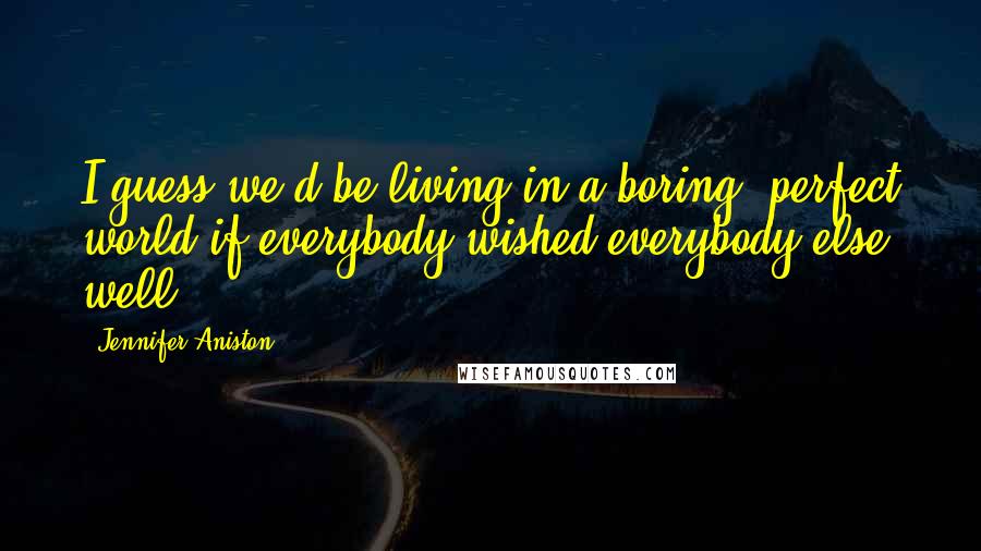 Jennifer Aniston Quotes: I guess we'd be living in a boring, perfect world if everybody wished everybody else well.