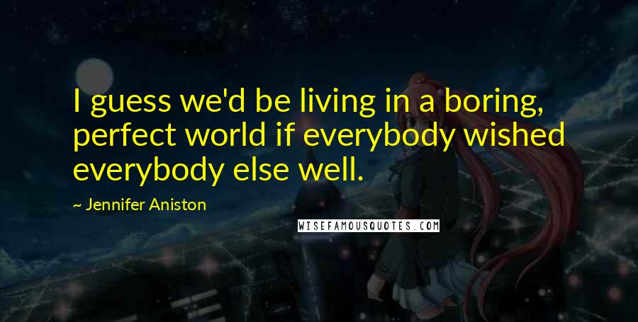 Jennifer Aniston Quotes: I guess we'd be living in a boring, perfect world if everybody wished everybody else well.