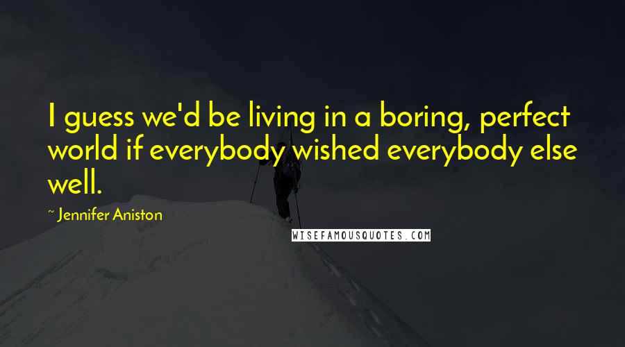 Jennifer Aniston Quotes: I guess we'd be living in a boring, perfect world if everybody wished everybody else well.