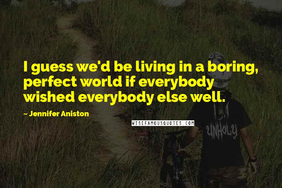 Jennifer Aniston Quotes: I guess we'd be living in a boring, perfect world if everybody wished everybody else well.