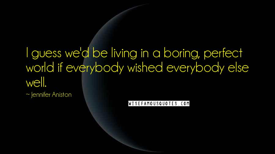 Jennifer Aniston Quotes: I guess we'd be living in a boring, perfect world if everybody wished everybody else well.