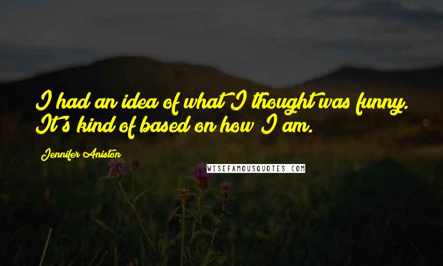 Jennifer Aniston Quotes: I had an idea of what I thought was funny. It's kind of based on how I am.