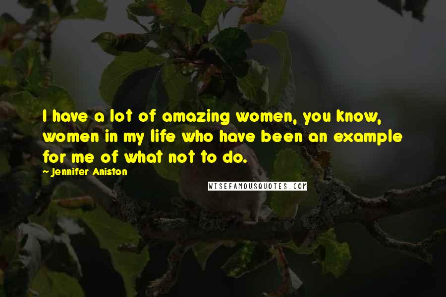 Jennifer Aniston Quotes: I have a lot of amazing women, you know, women in my life who have been an example for me of what not to do.