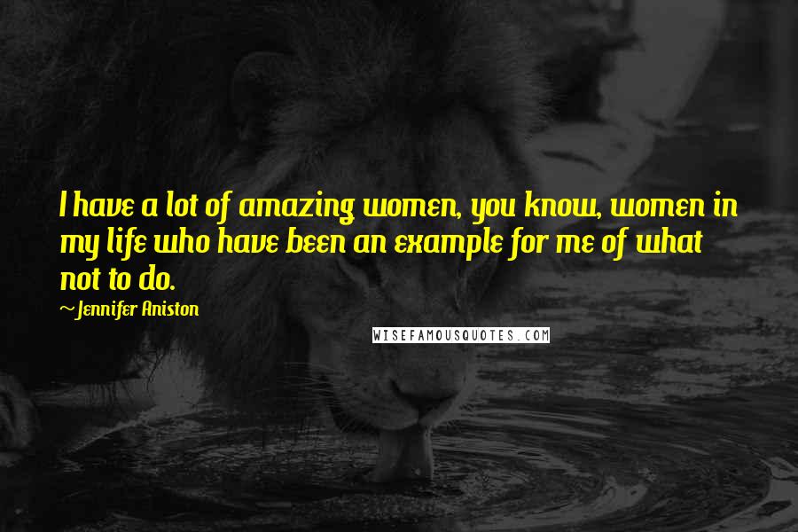 Jennifer Aniston Quotes: I have a lot of amazing women, you know, women in my life who have been an example for me of what not to do.