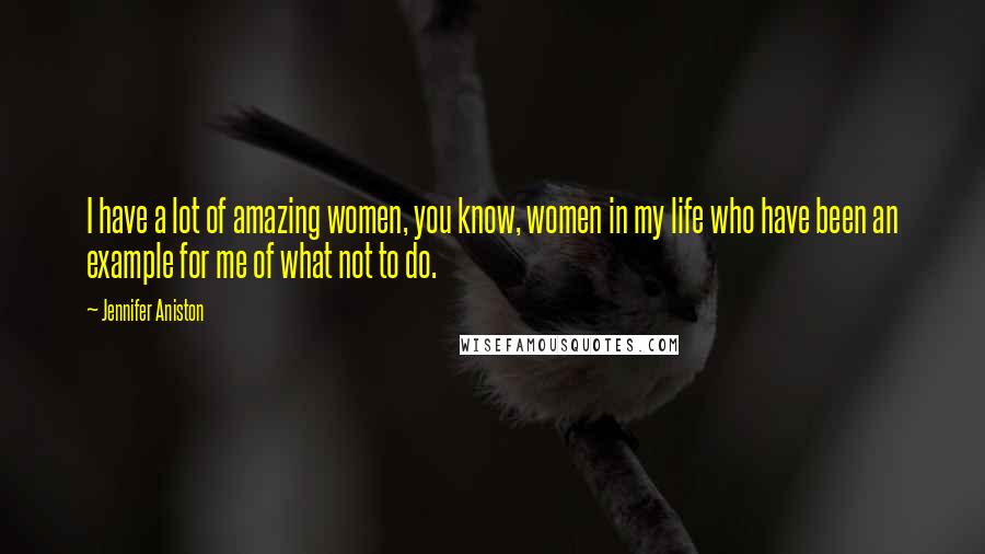 Jennifer Aniston Quotes: I have a lot of amazing women, you know, women in my life who have been an example for me of what not to do.